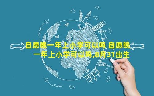 自愿晚一年上小学可以吗 自愿晚一年上小学可以吗,8月31出生